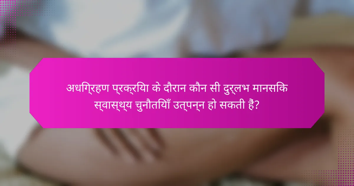 अधिग्रहण प्रक्रिया के दौरान कौन सी दुर्लभ मानसिक स्वास्थ्य चुनौतियाँ उत्पन्न हो सकती हैं?