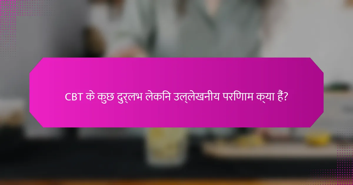 CBT के कुछ दुर्लभ लेकिन उल्लेखनीय परिणाम क्या हैं?