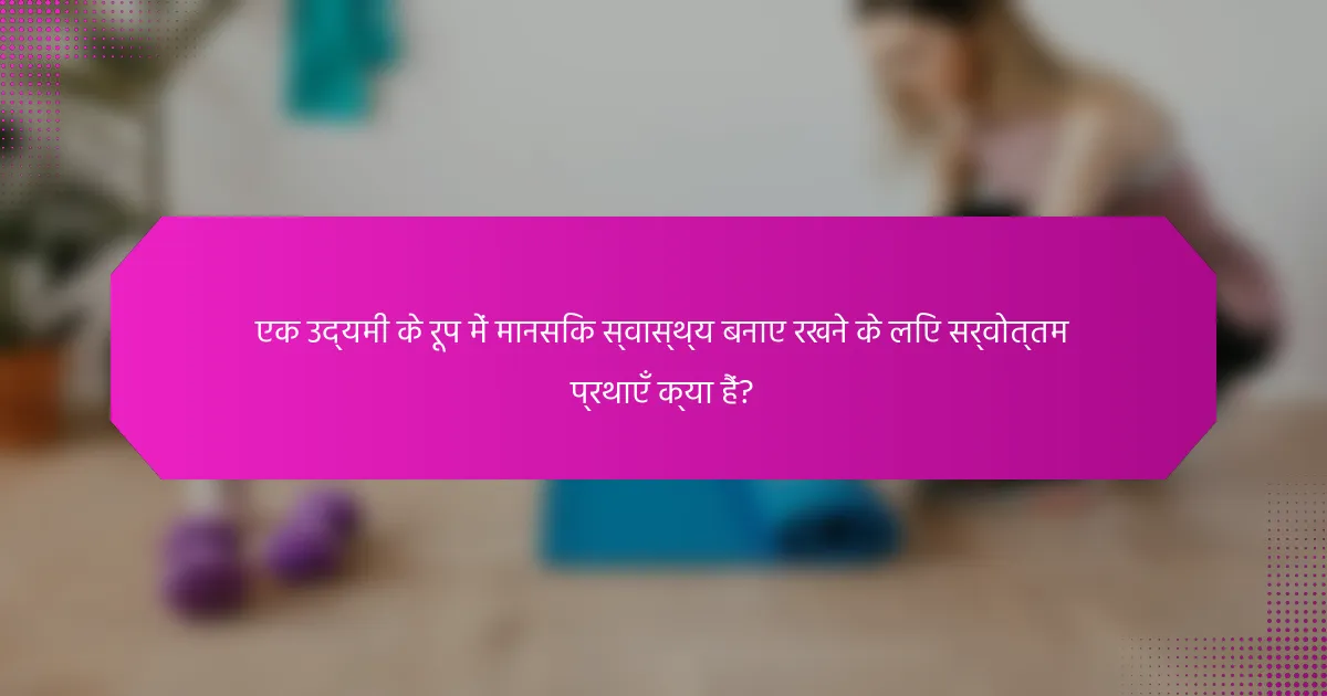 एक उद्यमी के रूप में मानसिक स्वास्थ्य बनाए रखने के लिए सर्वोत्तम प्रथाएँ क्या हैं?