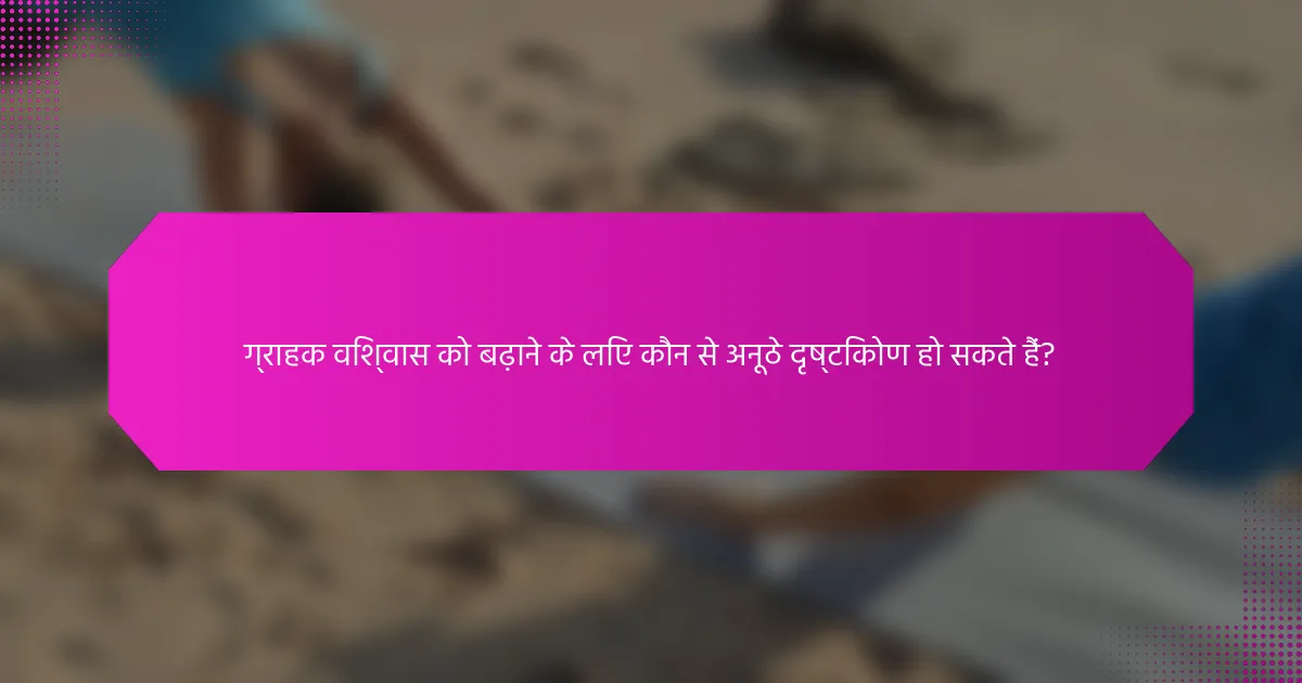 ग्राहक विश्वास को बढ़ाने के लिए कौन से अनूठे दृष्टिकोण हो सकते हैं?