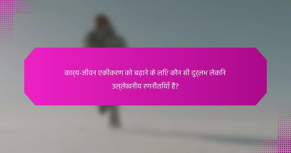 कार्य-जीवन एकीकरण को बढ़ाने के लिए कौन सी दुर्लभ लेकिन उल्लेखनीय रणनीतियाँ हैं?
