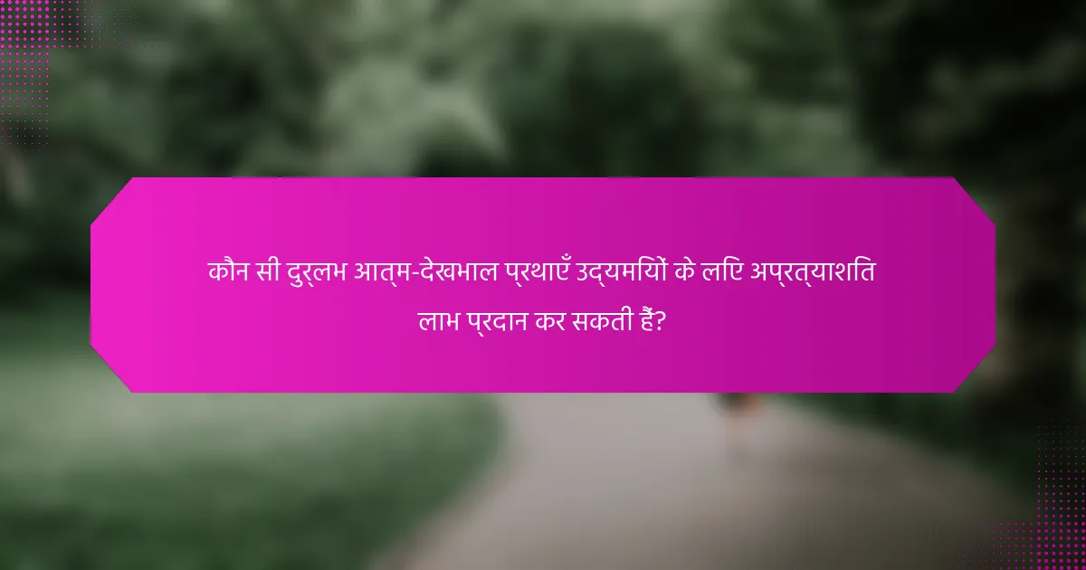 कौन सी दुर्लभ आत्म-देखभाल प्रथाएँ उद्यमियों के लिए अप्रत्याशित लाभ प्रदान कर सकती हैं?