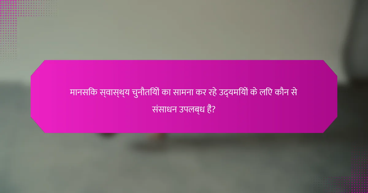 मानसिक स्वास्थ्य चुनौतियों का सामना कर रहे उद्यमियों के लिए कौन से संसाधन उपलब्ध हैं?