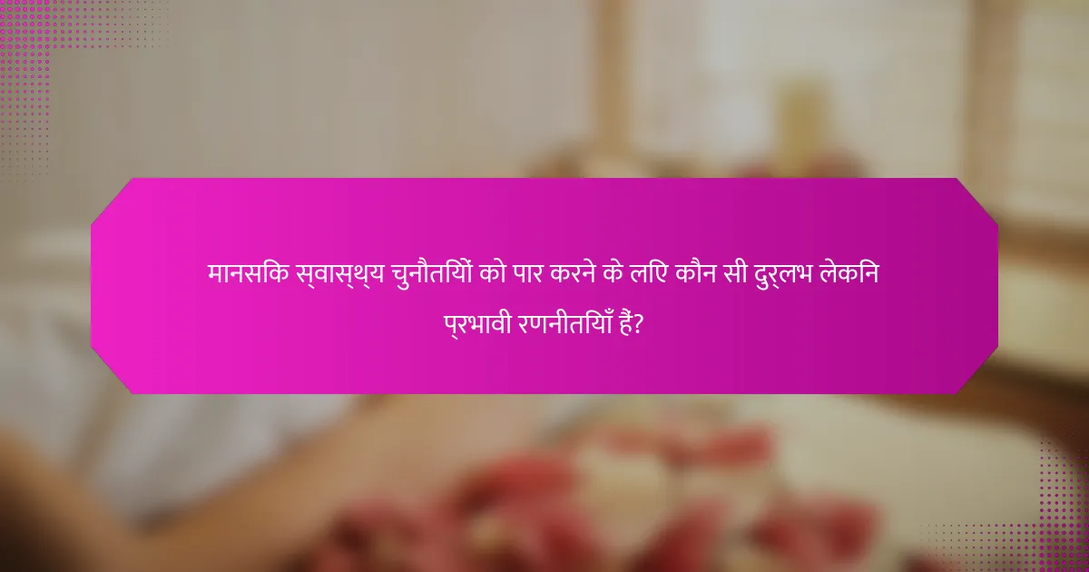 मानसिक स्वास्थ्य चुनौतियों को पार करने के लिए कौन सी दुर्लभ लेकिन प्रभावी रणनीतियाँ हैं?