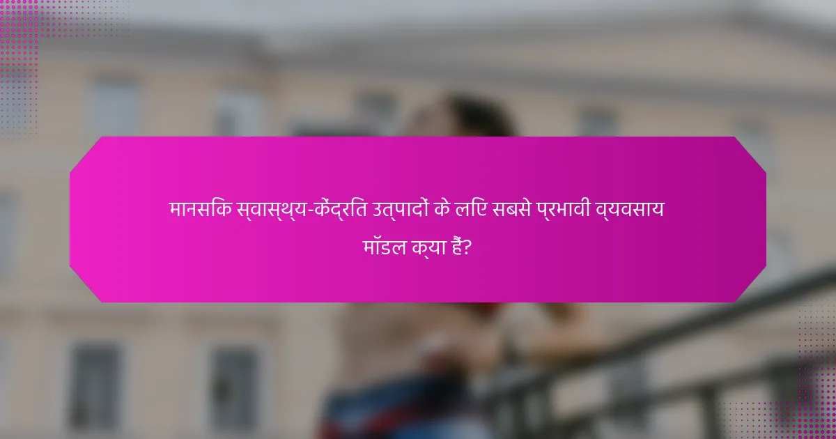 मानसिक स्वास्थ्य-केंद्रित उत्पादों के लिए सबसे प्रभावी व्यवसाय मॉडल क्या हैं?