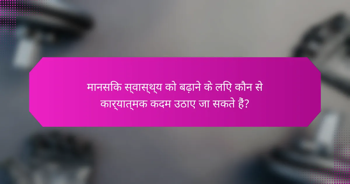 मानसिक स्वास्थ्य को बढ़ाने के लिए कौन से कार्यात्मक कदम उठाए जा सकते हैं?