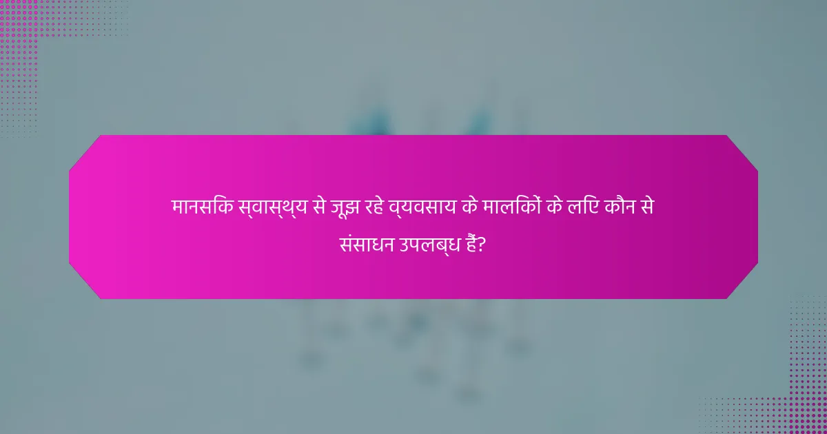 मानसिक स्वास्थ्य से जूझ रहे व्यवसाय के मालिकों के लिए कौन से संसाधन उपलब्ध हैं?