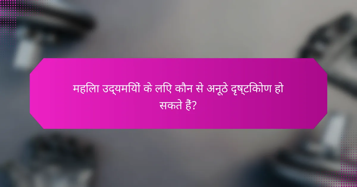 महिला उद्यमियों के लिए कौन से अनूठे दृष्टिकोण हो सकते हैं?