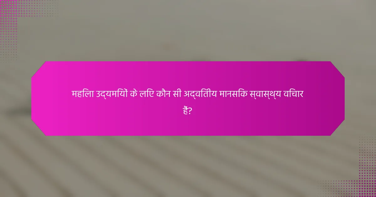 महिला उद्यमियों के लिए कौन सी अद्वितीय मानसिक स्वास्थ्य विचार हैं?