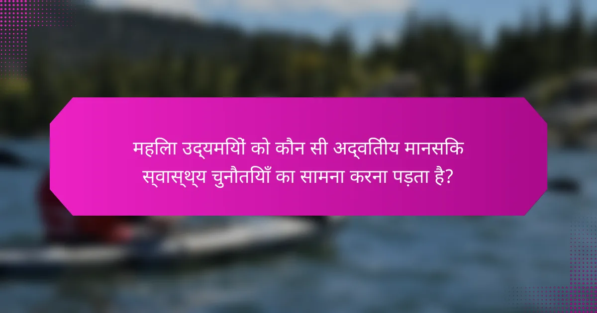 महिला उद्यमियों को कौन सी अद्वितीय मानसिक स्वास्थ्य चुनौतियाँ का सामना करना पड़ता है?