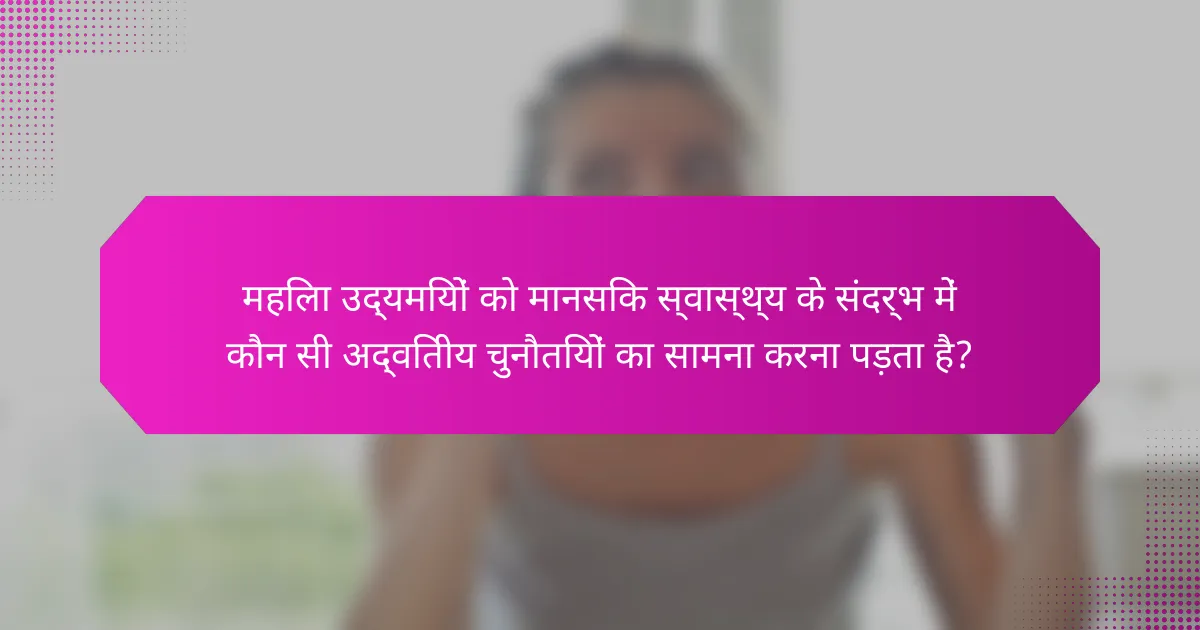 महिला उद्यमियों को मानसिक स्वास्थ्य के संदर्भ में कौन सी अद्वितीय चुनौतियों का सामना करना पड़ता है?