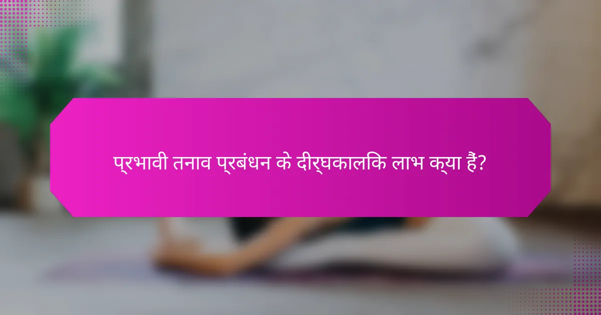 प्रभावी तनाव प्रबंधन के दीर्घकालिक लाभ क्या हैं?