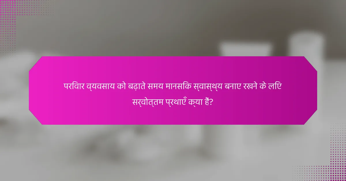 परिवार व्यवसाय को बढ़ाते समय मानसिक स्वास्थ्य बनाए रखने के लिए सर्वोत्तम प्रथाएँ क्या हैं?
