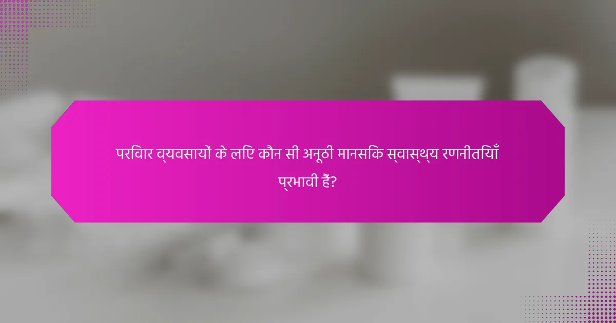 परिवार व्यवसायों के लिए कौन सी अनूठी मानसिक स्वास्थ्य रणनीतियाँ प्रभावी हैं?