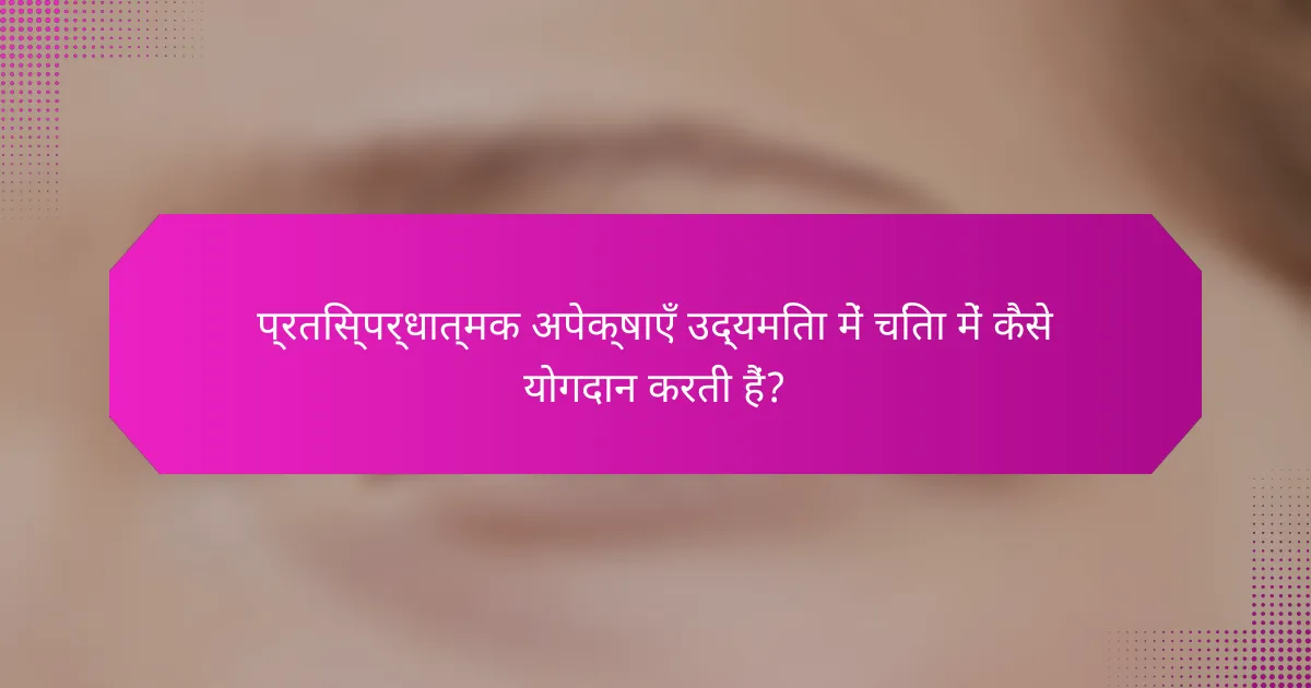 प्रतिस्पर्धात्मक अपेक्षाएँ उद्यमिता में चिंता में कैसे योगदान करती हैं?