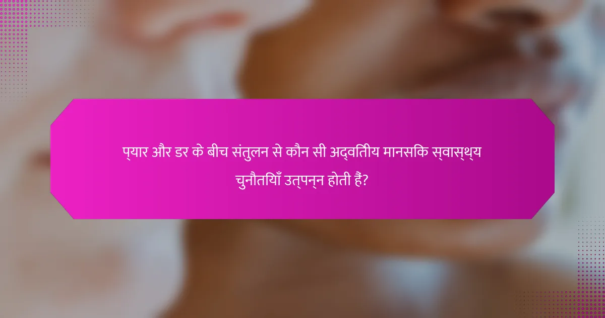 प्यार और डर के बीच संतुलन से कौन सी अद्वितीय मानसिक स्वास्थ्य चुनौतियाँ उत्पन्न होती हैं?