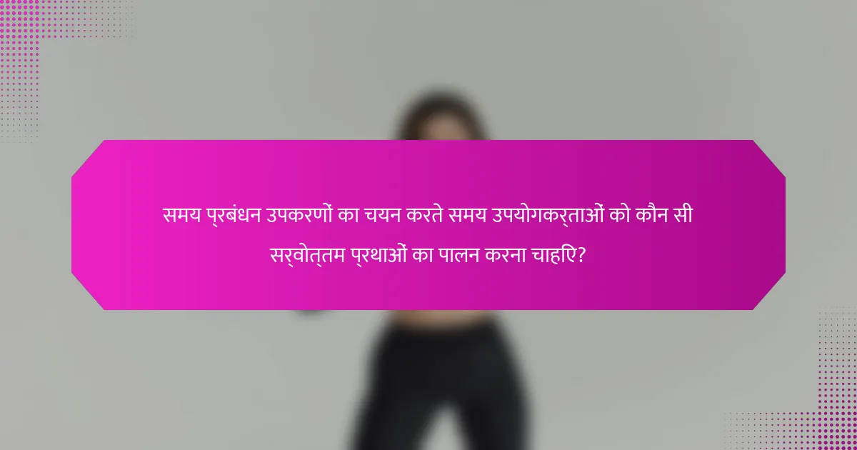 समय प्रबंधन उपकरणों का चयन करते समय उपयोगकर्ताओं को कौन सी सर्वोत्तम प्रथाओं का पालन करना चाहिए?