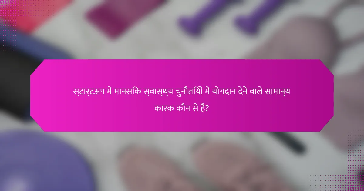 स्टार्टअप में मानसिक स्वास्थ्य चुनौतियों में योगदान देने वाले सामान्य कारक कौन से हैं?
