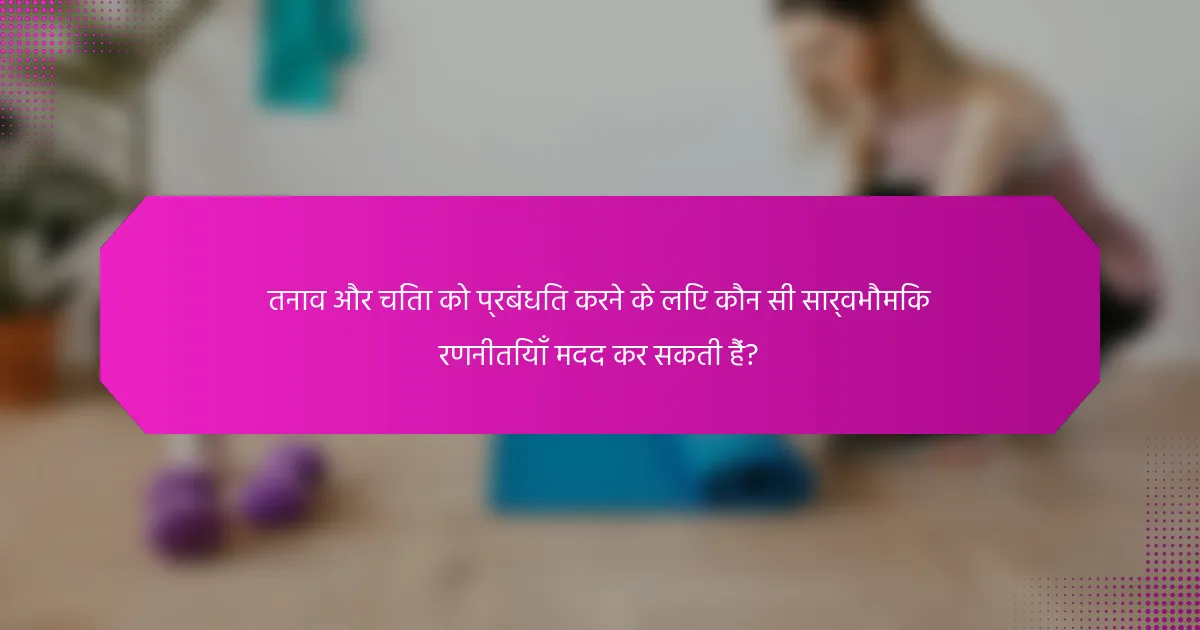 तनाव और चिंता को प्रबंधित करने के लिए कौन सी सार्वभौमिक रणनीतियाँ मदद कर सकती हैं?