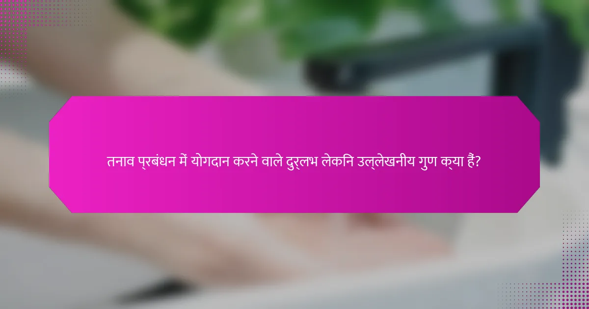 तनाव प्रबंधन में योगदान करने वाले दुर्लभ लेकिन उल्लेखनीय गुण क्या हैं?