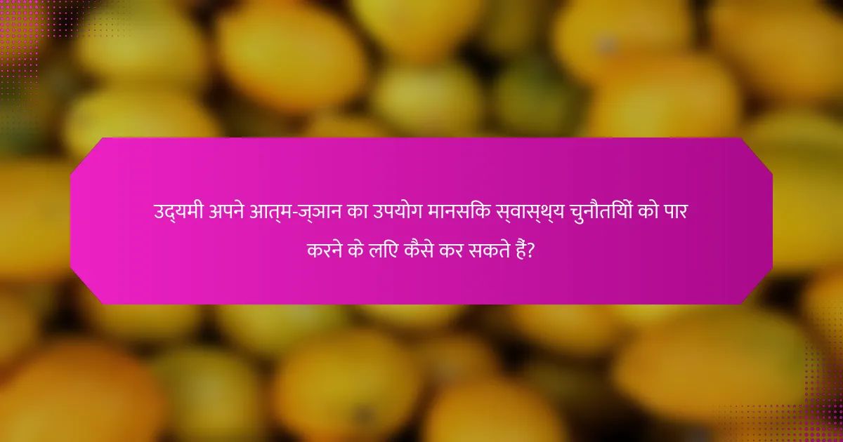 उद्यमी अपने आत्म-ज्ञान का उपयोग मानसिक स्वास्थ्य चुनौतियों को पार करने के लिए कैसे कर सकते हैं?