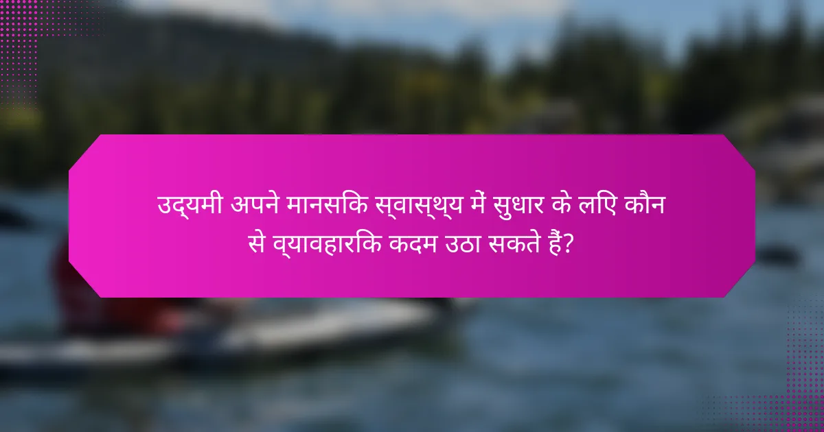 उद्यमी अपने मानसिक स्वास्थ्य में सुधार के लिए कौन से व्यावहारिक कदम उठा सकते हैं?
