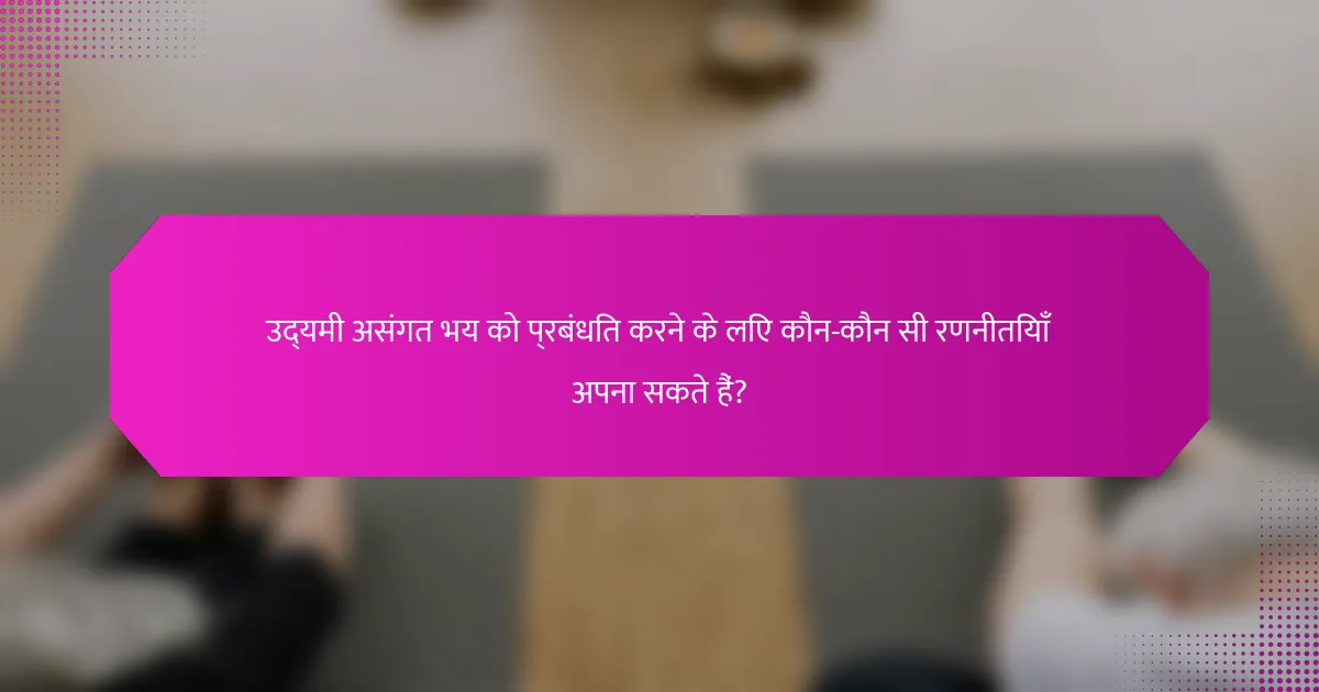 उद्यमी असंगत भय को प्रबंधित करने के लिए कौन-कौन सी रणनीतियाँ अपना सकते हैं?