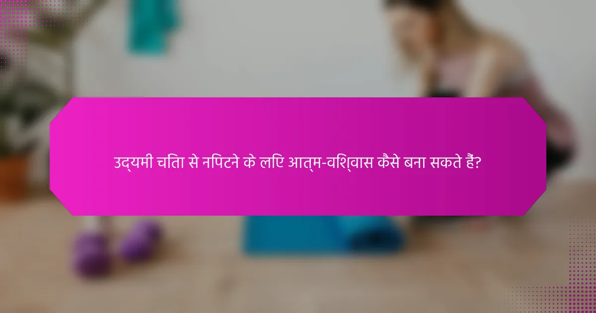 उद्यमी चिंता से निपटने के लिए आत्म-विश्वास कैसे बना सकते हैं?