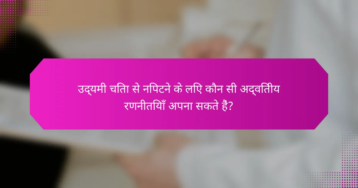 उद्यमी चिंता से निपटने के लिए कौन सी अद्वितीय रणनीतियाँ अपना सकते हैं?