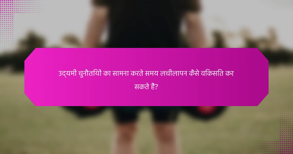 उद्यमी चुनौतियों का सामना करते समय लचीलापन कैसे विकसित कर सकते हैं?