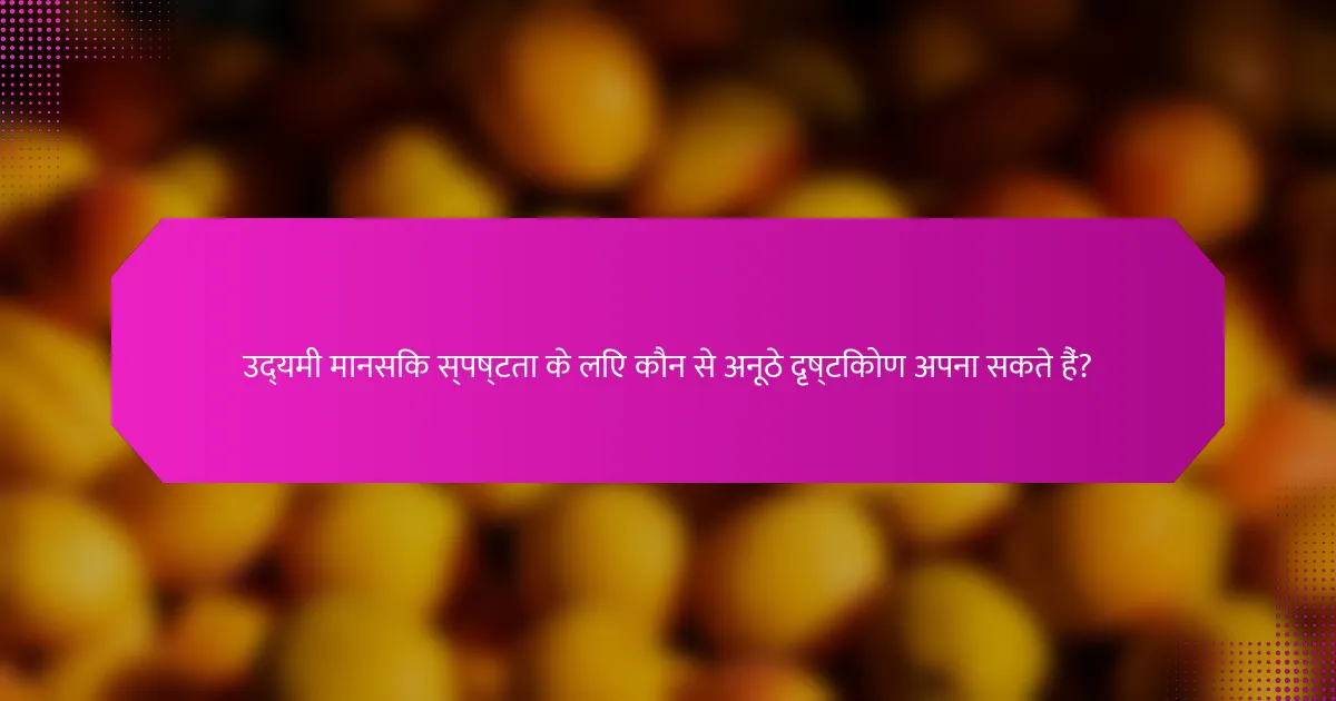 उद्यमी मानसिक स्पष्टता के लिए कौन से अनूठे दृष्टिकोण अपना सकते हैं?