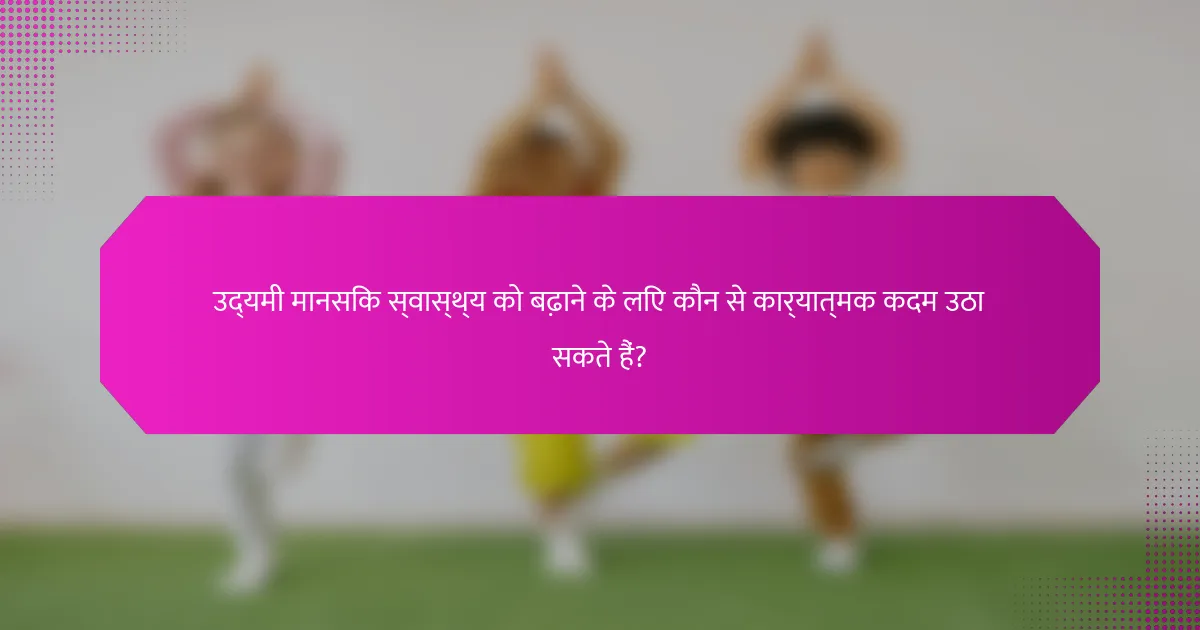 उद्यमी मानसिक स्वास्थ्य को बढ़ाने के लिए कौन से कार्यात्मक कदम उठा सकते हैं?