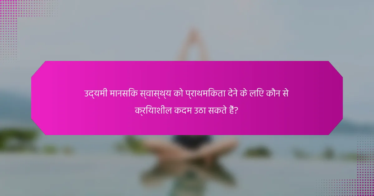 उद्यमी मानसिक स्वास्थ्य को प्राथमिकता देने के लिए कौन से क्रियाशील कदम उठा सकते हैं?