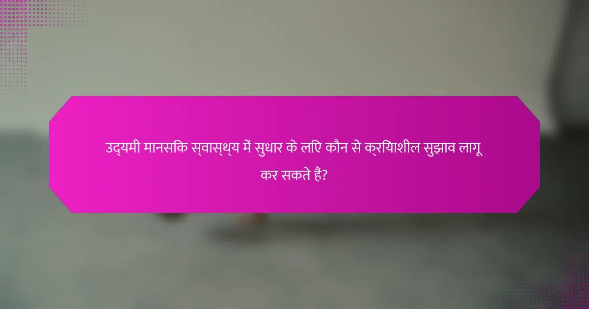 उद्यमी मानसिक स्वास्थ्य में सुधार के लिए कौन से क्रियाशील सुझाव लागू कर सकते हैं?