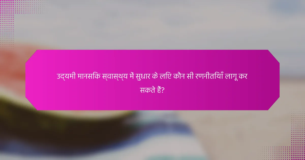 उद्यमी मानसिक स्वास्थ्य में सुधार के लिए कौन सी रणनीतियाँ लागू कर सकते हैं?