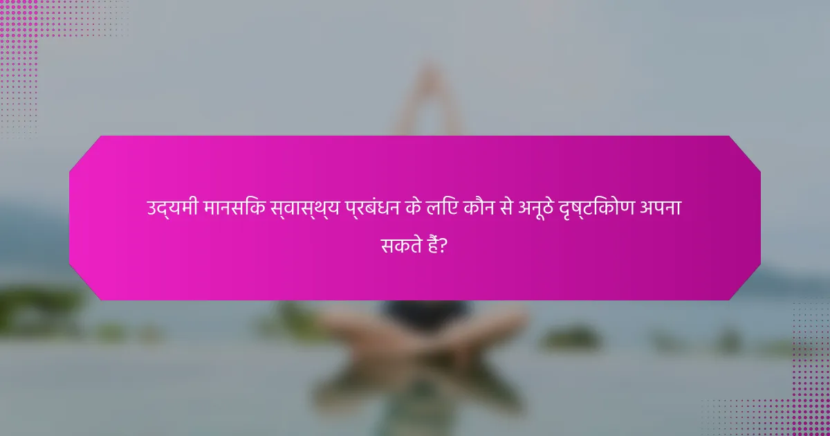 उद्यमी मानसिक स्वास्थ्य प्रबंधन के लिए कौन से अनूठे दृष्टिकोण अपना सकते हैं?