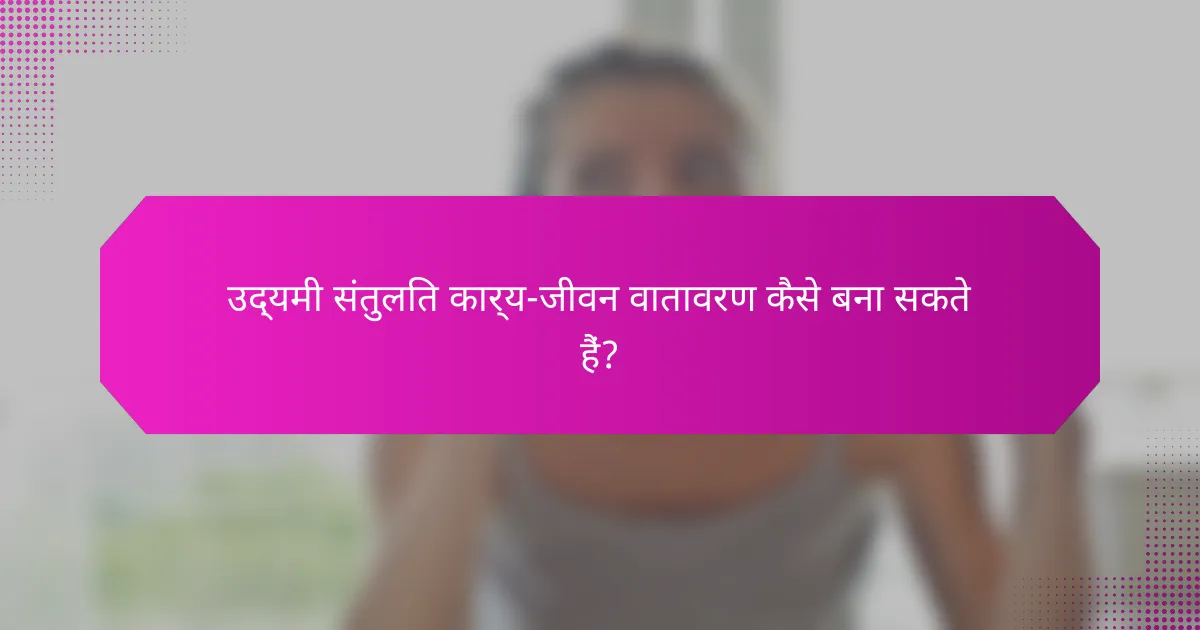 उद्यमी संतुलित कार्य-जीवन वातावरण कैसे बना सकते हैं?