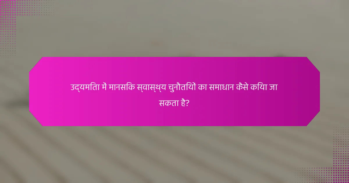 उद्यमिता में मानसिक स्वास्थ्य चुनौतियों का समाधान कैसे किया जा सकता है?