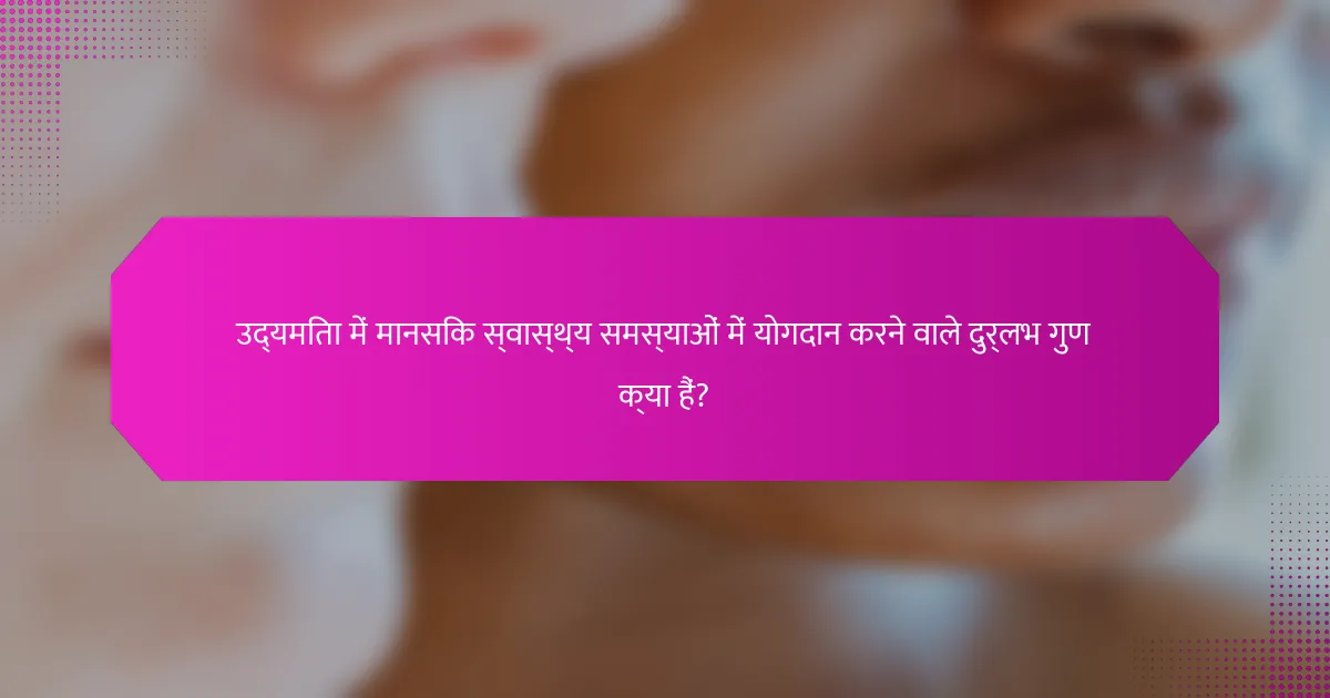 उद्यमिता में मानसिक स्वास्थ्य समस्याओं में योगदान करने वाले दुर्लभ गुण क्या हैं?
