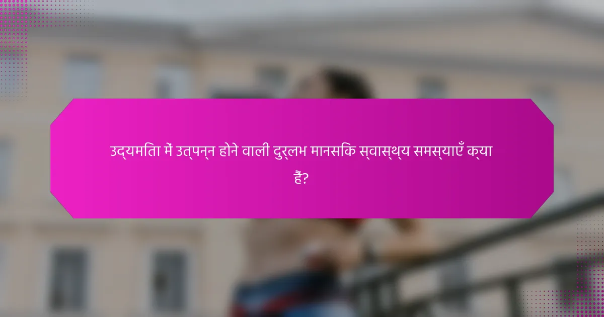 उद्यमिता में उत्पन्न होने वाली दुर्लभ मानसिक स्वास्थ्य समस्याएँ क्या हैं?