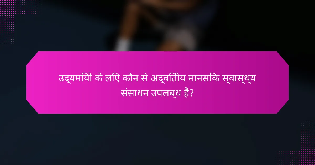 उद्यमियों के लिए कौन से अद्वितीय मानसिक स्वास्थ्य संसाधन उपलब्ध हैं?