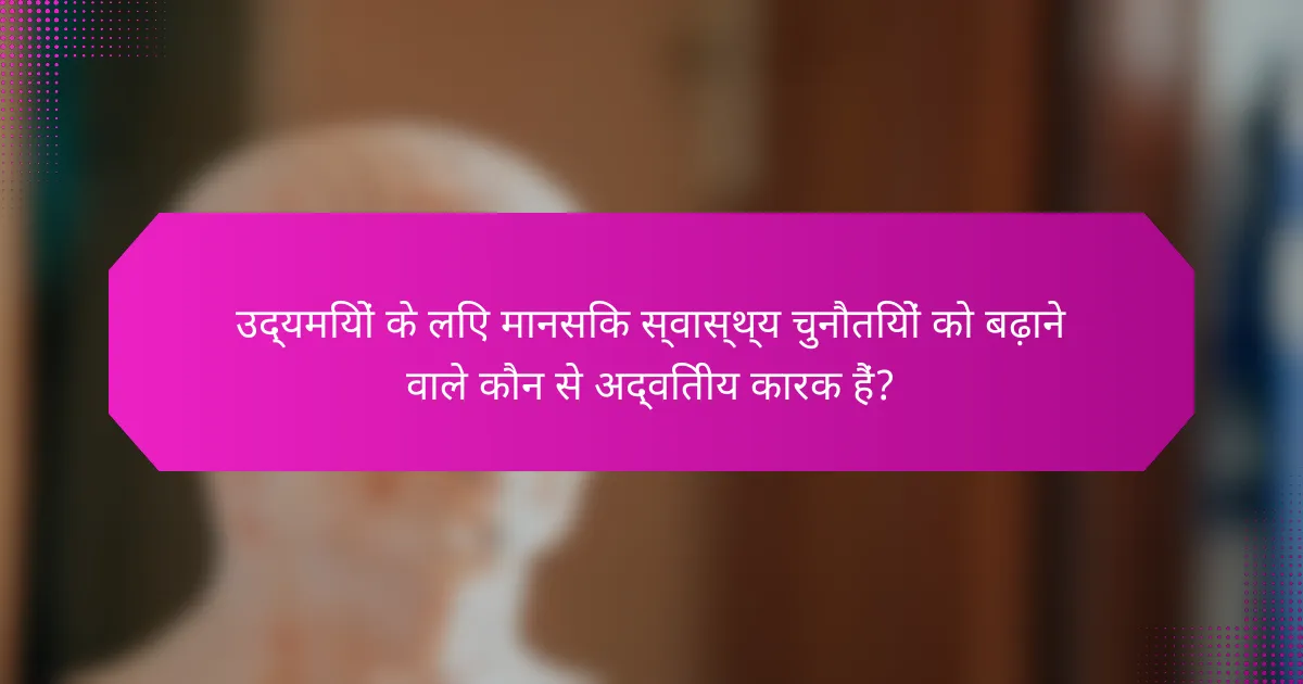 उद्यमियों के लिए मानसिक स्वास्थ्य चुनौतियों को बढ़ाने वाले कौन से अद्वितीय कारक हैं?