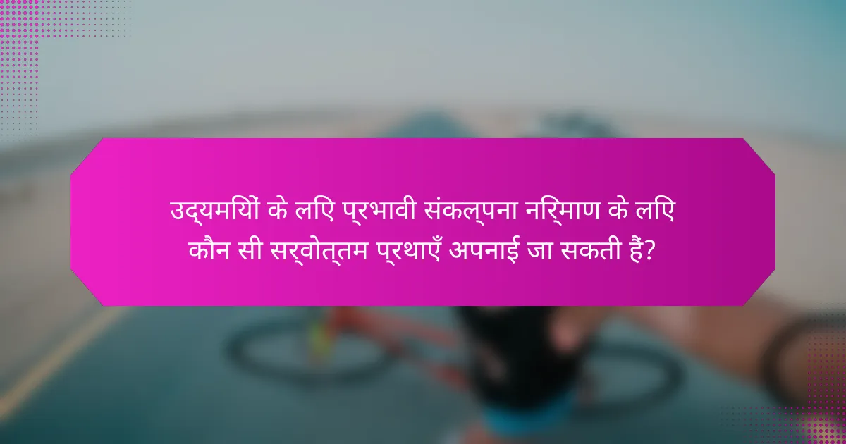 उद्यमियों के लिए प्रभावी संकल्पना निर्माण के लिए कौन सी सर्वोत्तम प्रथाएँ अपनाई जा सकती हैं?