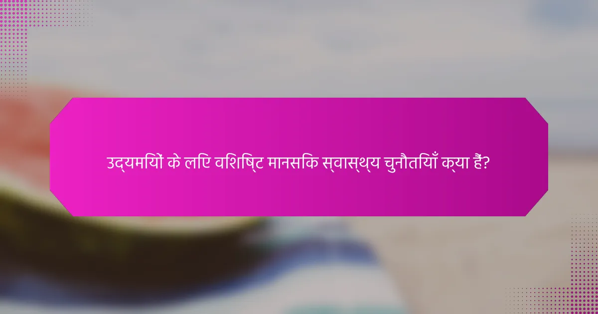 उद्यमियों के लिए विशिष्ट मानसिक स्वास्थ्य चुनौतियाँ क्या हैं?