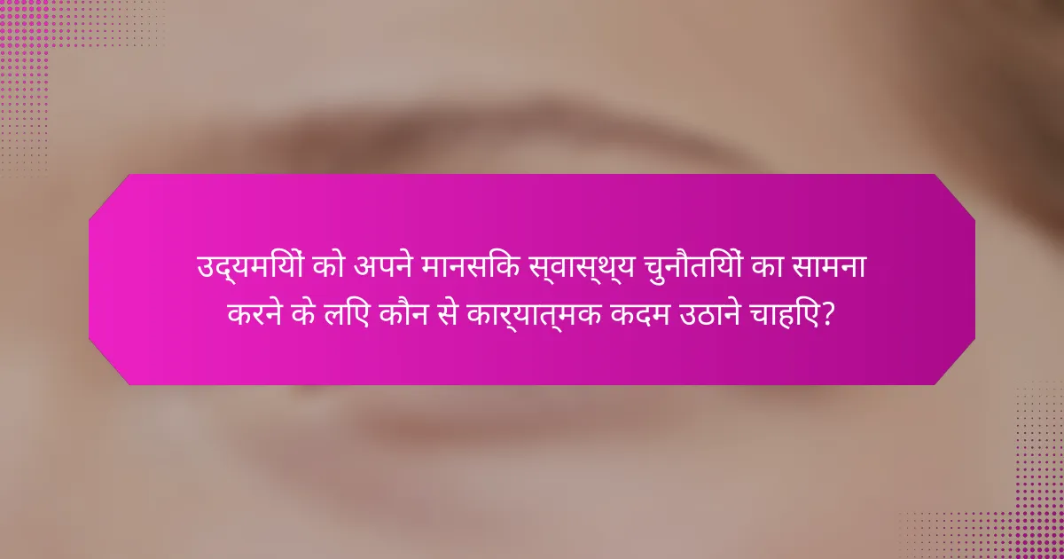 उद्यमियों को अपने मानसिक स्वास्थ्य चुनौतियों का सामना करने के लिए कौन से कार्यात्मक कदम उठाने चाहिए?