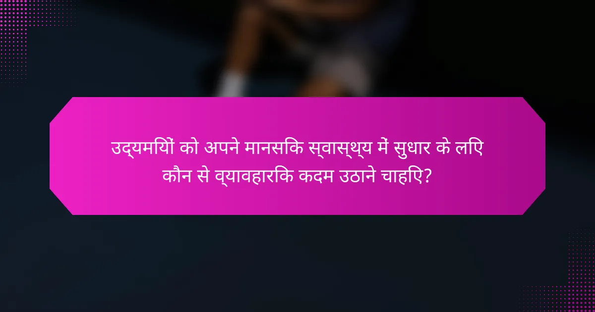 उद्यमियों को अपने मानसिक स्वास्थ्य में सुधार के लिए कौन से व्यावहारिक कदम उठाने चाहिए?