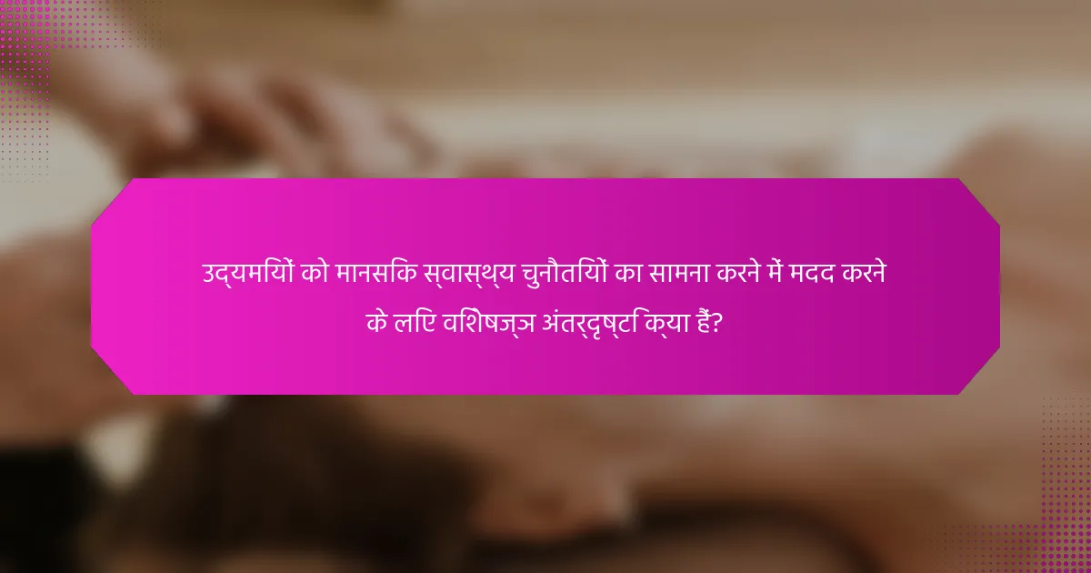 उद्यमियों को मानसिक स्वास्थ्य चुनौतियों का सामना करने में मदद करने के लिए विशेषज्ञ अंतर्दृष्टि क्या हैं?