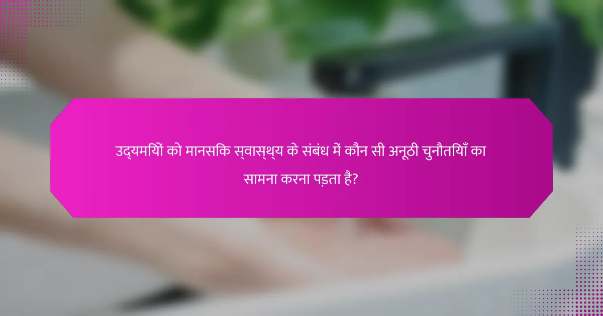 उद्यमियों को मानसिक स्वास्थ्य के संबंध में कौन सी अनूठी चुनौतियाँ का सामना करना पड़ता है?