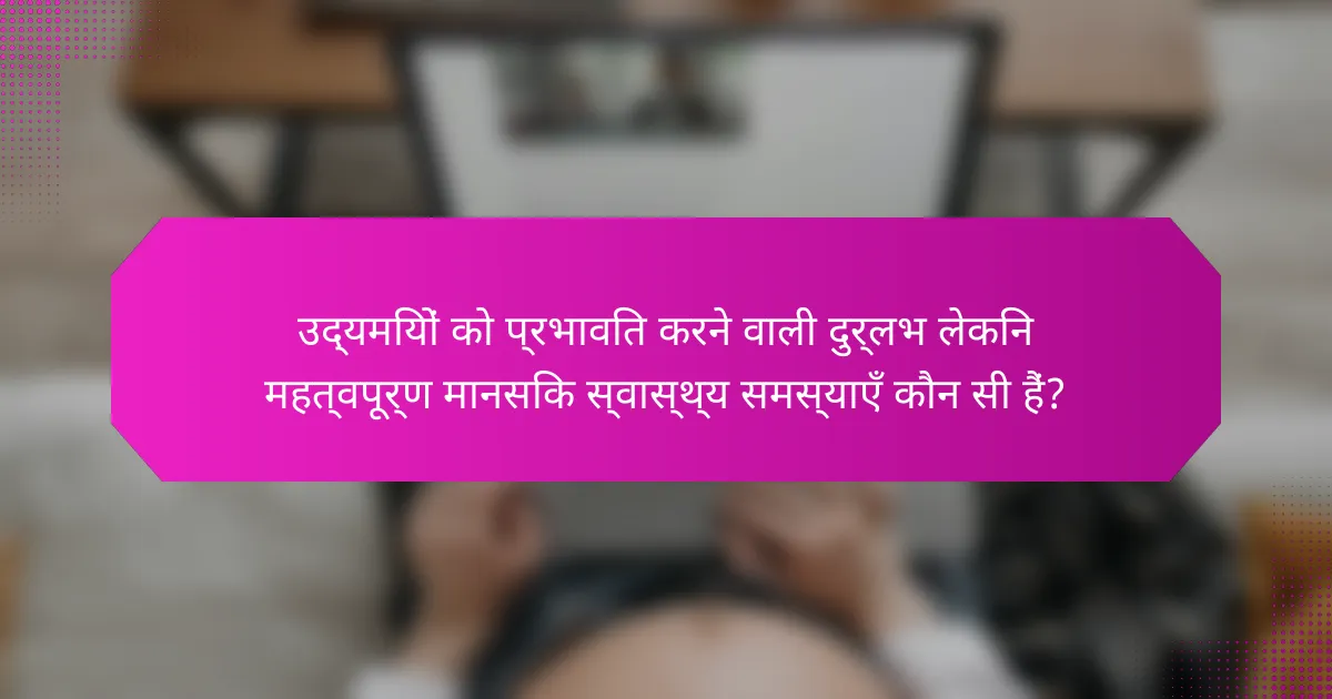 उद्यमियों को प्रभावित करने वाली दुर्लभ लेकिन महत्वपूर्ण मानसिक स्वास्थ्य समस्याएँ कौन सी हैं?
