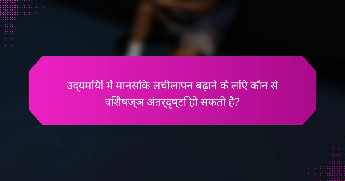 उद्यमियों में मानसिक लचीलापन बढ़ाने के लिए कौन से विशेषज्ञ अंतर्दृष्टि हो सकती हैं?